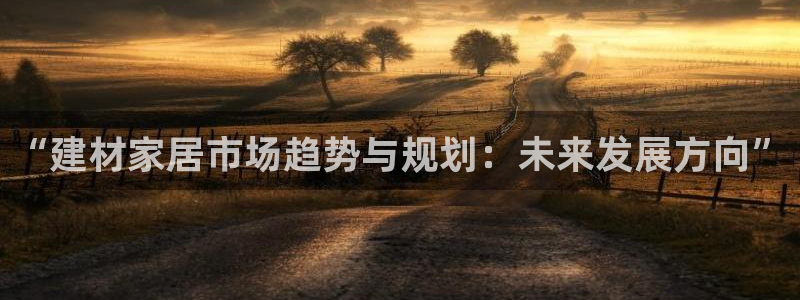 ug环球360代理：“建材家居市场趋势与