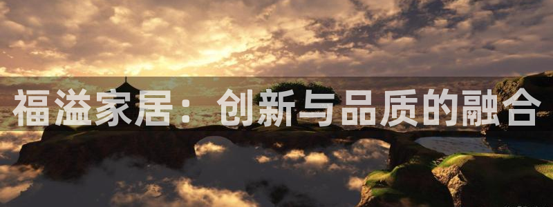 ug环球会员登录：福溢家居：创新与品质的