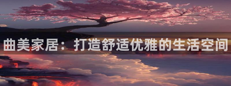 ug环球网站：曲美家居：打造舒适优雅的生